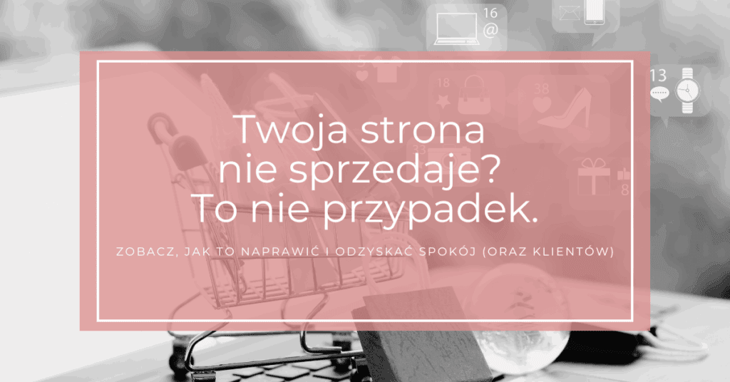 Twoja strona nie sprzedaje? To nie przypadek. Zobacz, jak to naprawić i odzyskać spokój (oraz klientów).