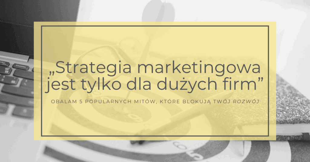 „Strategia marketingowa jest tylko dla dużych firm” – obalam 5 popularnych mitów, które blokują Twój rozwój